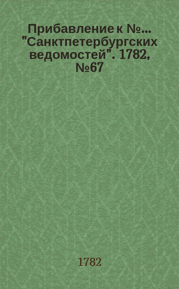 Прибавление к №… "Санктпетербургских ведомостей". 1782, № 67 (23 авг.)