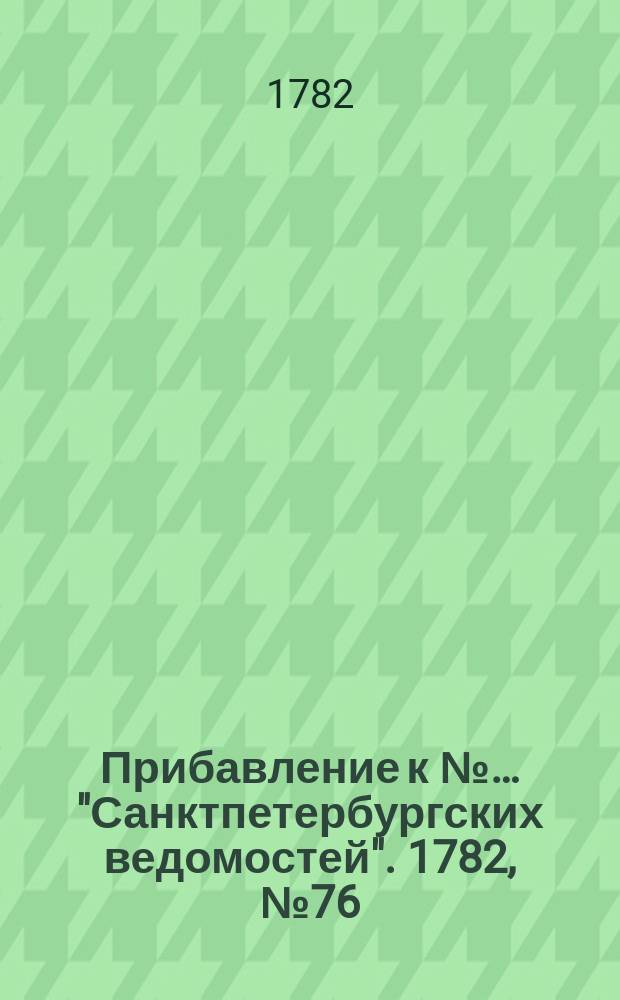 Прибавление к №… "Санктпетербургских ведомостей". 1782, № 76 (23 сент.)