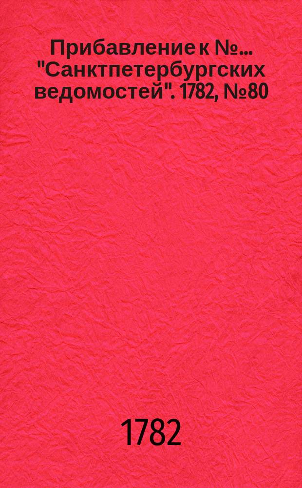Прибавление к №… "Санктпетербургских ведомостей". 1782, № 80 (7 окт.)