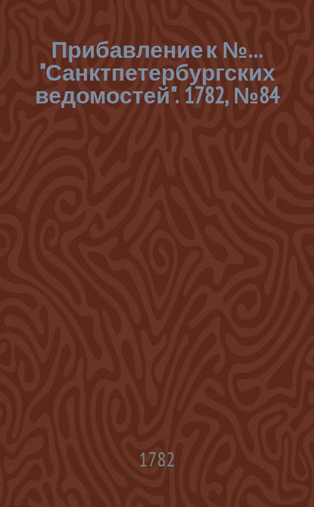 Прибавление к №… "Санктпетербургских ведомостей". 1782, № 84 (21 окт.)