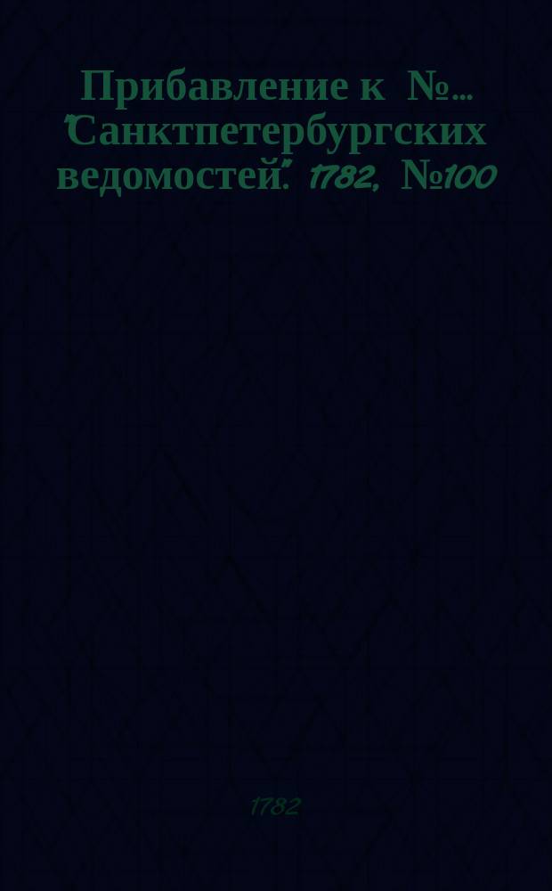 Прибавление к №… "Санктпетербургских ведомостей". 1782, № 100 (16 дек.)