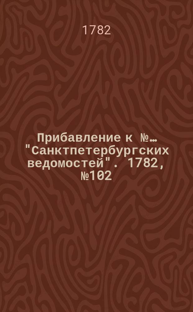Прибавление к №… "Санктпетербургских ведомостей". 1782, № 102 (23 дек.)