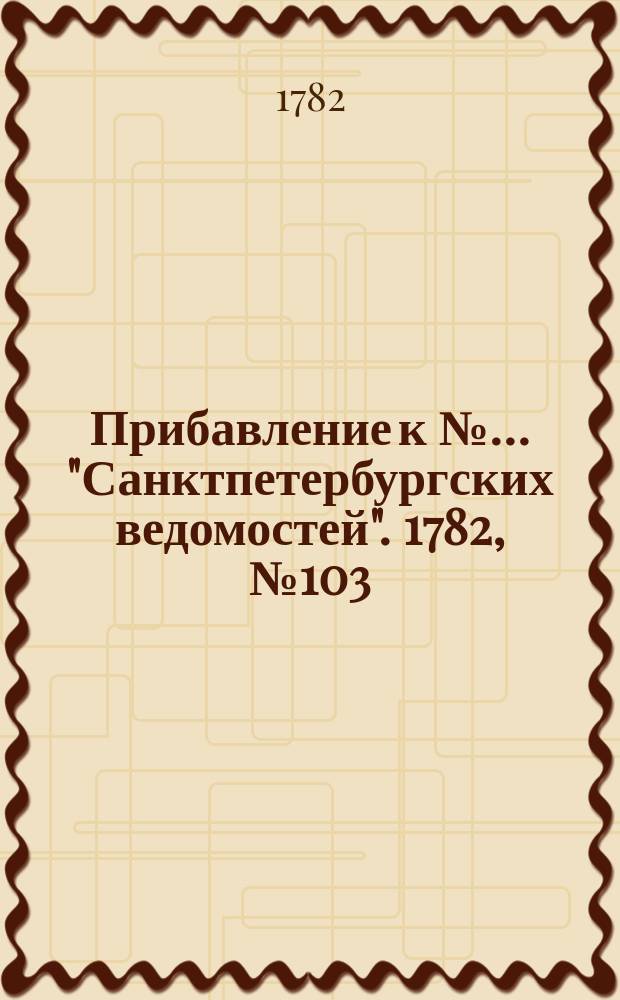 Прибавление к №… "Санктпетербургских ведомостей". 1782, № 103 (27 дек.)