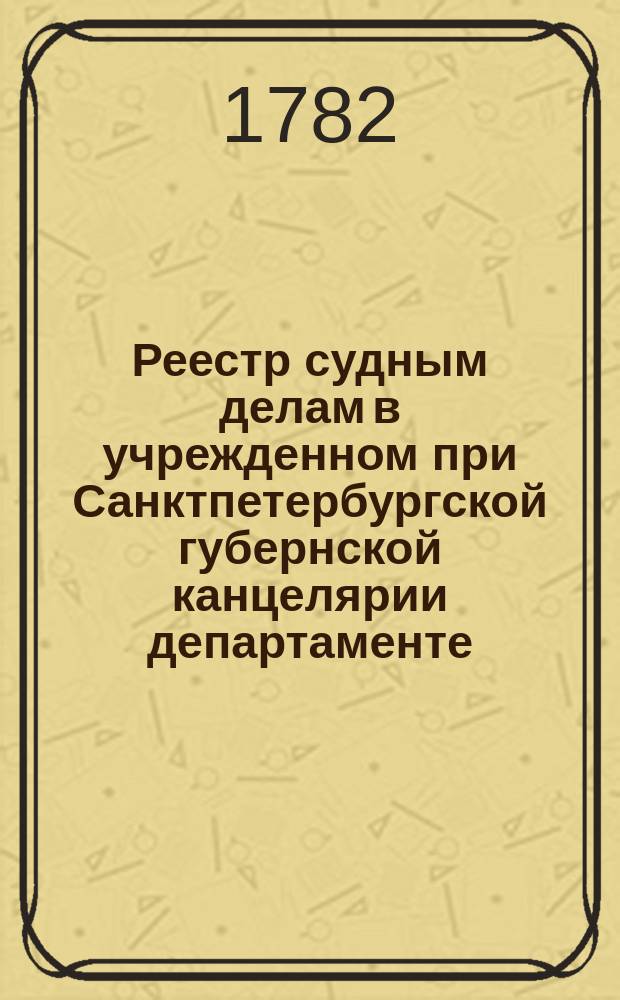 [Реестр судным делам в учрежденном при Санктпетербургской губернской канцелярии департаменте, по которым хождения нет]. 1782, № 9 (1 февр.)