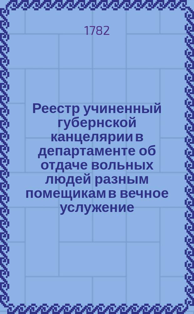 [Реестр учиненный губернской канцелярии в департаменте об отдаче вольных людей разным помещикам в вечное услужение, тако ж и даче разных наций людям паспортов]. 1782, № 16 (25 февр.)
