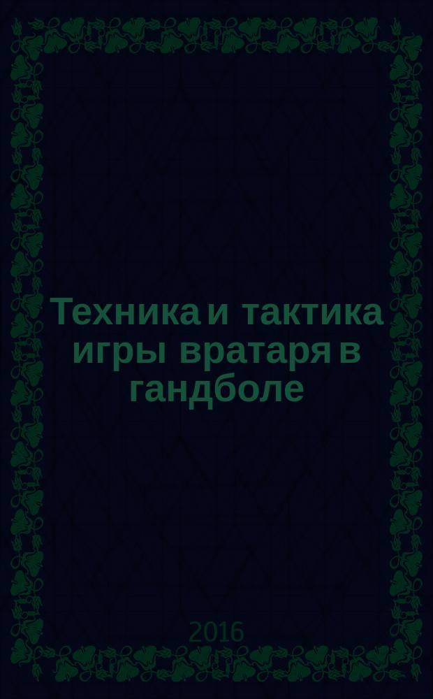 Техника и тактика игры вратаря в гандболе : учебно-методическое пособие для студентов, обучающихся по программе бакалавриата по направлению подготовки 49.03.01 "Физическая культура"