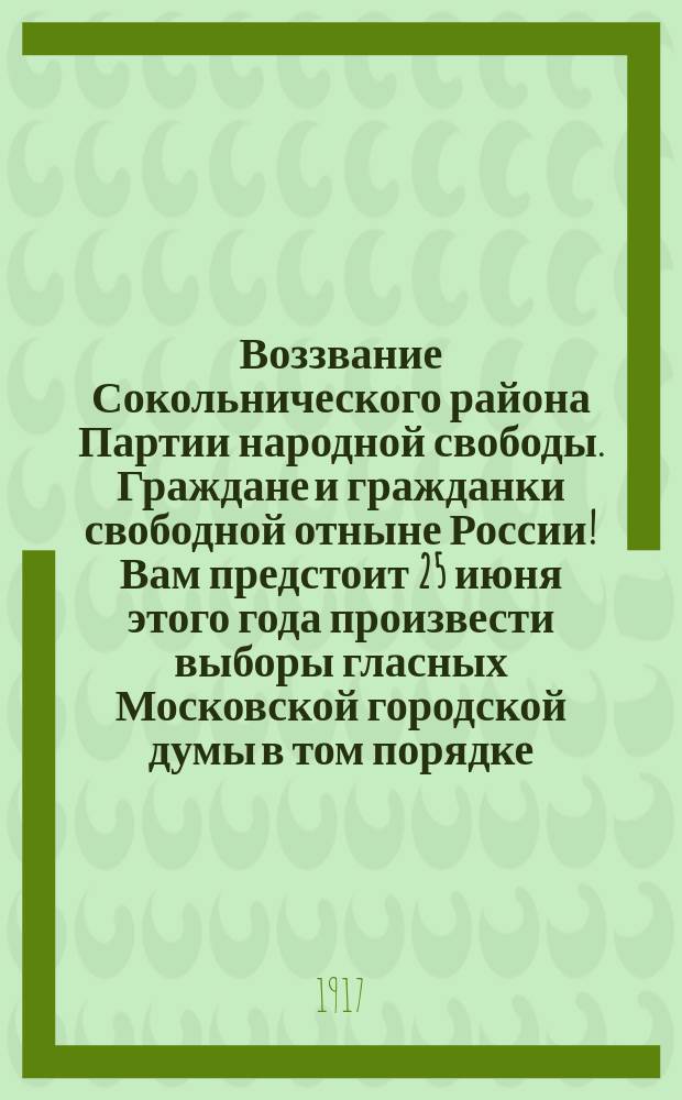 Воззвание Сокольнического района Партии народной свободы. Граждане и гражданки свободной отныне России! Вам предстоит 25 июня этого года произвести выборы гласных Московской городской думы в том порядке, который установлен и возможен только в демократической... : листовка