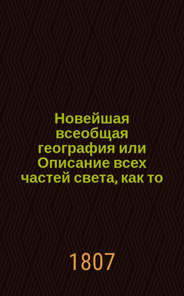 Новейшая всеобщая география или Описание всех частей света, как то: Европы, Азии, Африки, Америки и Южной Индии : расположенная по новому и последнему географическому и политическому разделению, содержащая в себе: обстоятельное описание каждой земли, как то: правление, государственные доходы, пределы, древнее и новое название, климат, пошву земли, произрастения, горы, леса, реки каналы, озера; минеральныя воды, металлы, и минералы, животных, число жителей, нравы, обычаи, и народныя увеселения, одежду, веру, язык, ученых, литераторов и художников, университеты и академии, древности, мануфактуры, торговлю, колонии, сухопутныя и морския силы, топографию, монеты, кавалерские ордены, герб и прочее. С приобщением алфавитнаго словаря, по которому всяк может усмотреть нужныя для себя места в сей географии. В двух частях. Ч. 2 : Азия, Африка, Америка и Южная Индия