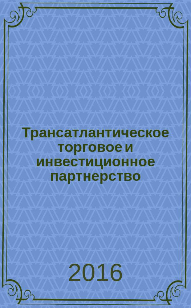 Трансатлантическое торговое и инвестиционное партнерство (ТТИП/TTIP) : Европейский взгляд : (по материалам Еврокомиссии) : информационно-аналитический обзор