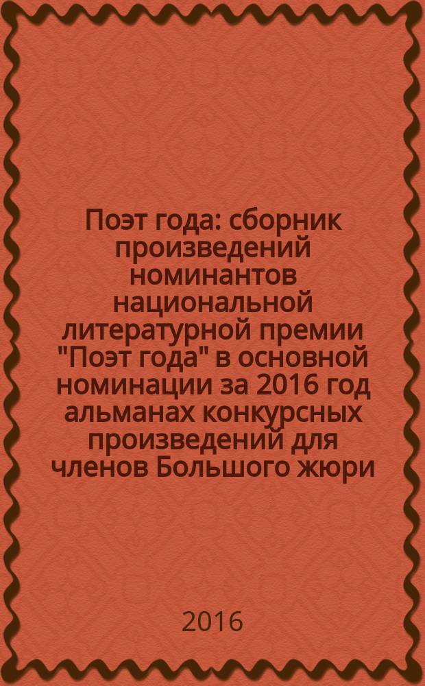 Поэт года : сборник произведений номинантов национальной литературной премии "Поэт года" в основной номинации [за 2016 год альманах конкурсных произведений для членов Большого жюри]. 2016, кн. 1