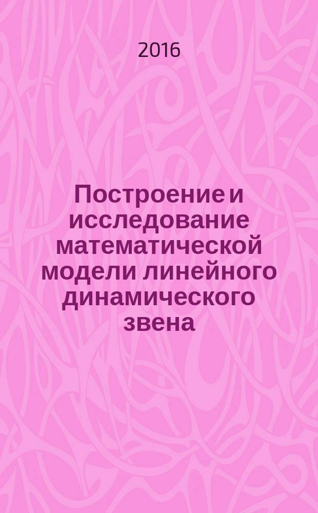 Построение и исследование математической модели линейного динамического звена: метод. указания к выполнению курсовой работы