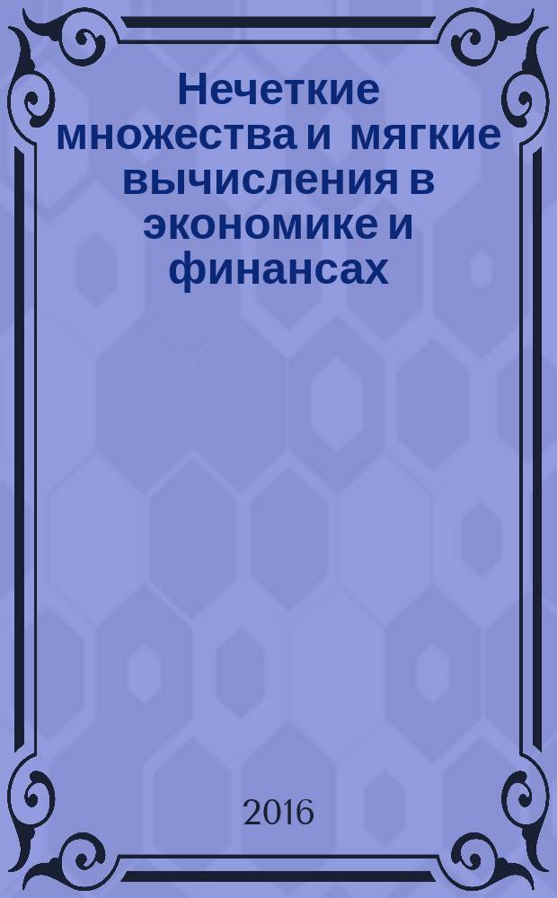 Нечеткие множества и мягкие вычисления в экономике и финансах = Fuzzy sets and soft computing in economics and finance : учебное пособие для студентов высших учебных заведений, обучающихся по направлению подготовки 38.03.01 "Экономика"