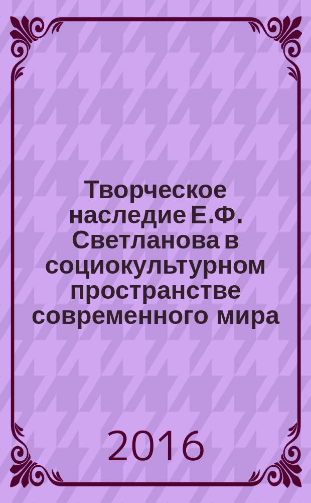 Творческое наследие Е.Ф. Светланова в социокультурном пространстве современного мира : материалы Открытой научно-практической конференции, 15 апреля 2016 года