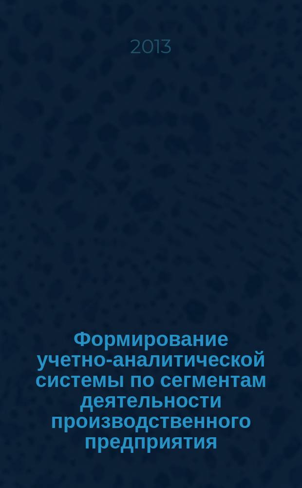 Формирование учетно-аналитической системы по сегментам деятельности производственного предприятия : автореферат дис. на соиск. уч. степ. кандидата экономических наук : специальность 08.00.12 <бух. учёт>