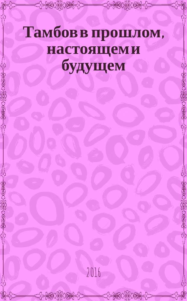 Тамбов в прошлом, настоящем и будущем = Tambov in the past, present and future : материалы VI Всероссийской научной конференции, посвященной 380-летию города Тамбова, 20 апреля 2016 года, г. Тамбов