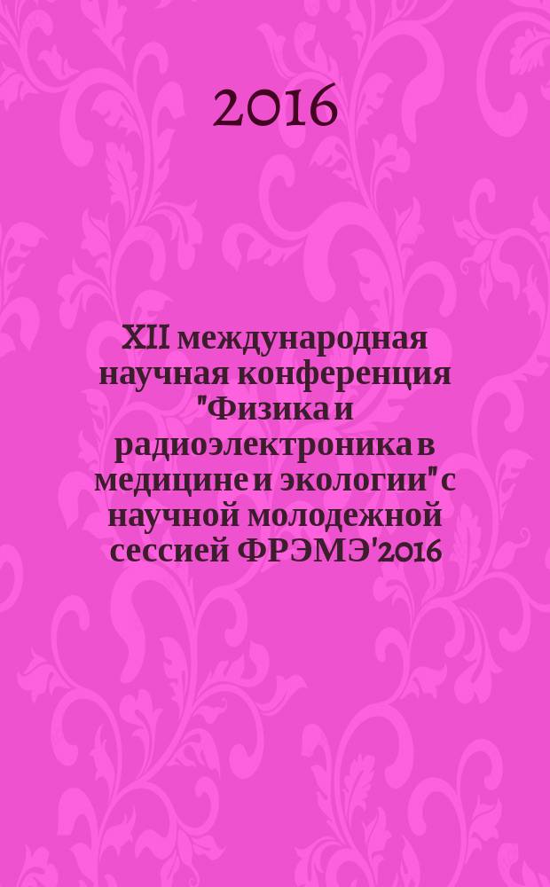 XII международная научная конференция "Физика и радиоэлектроника в медицине и экологии" с научной молодежной сессией ФРЭМЭ'2016, 5-7 июля 2016 : труды. Кн. 1