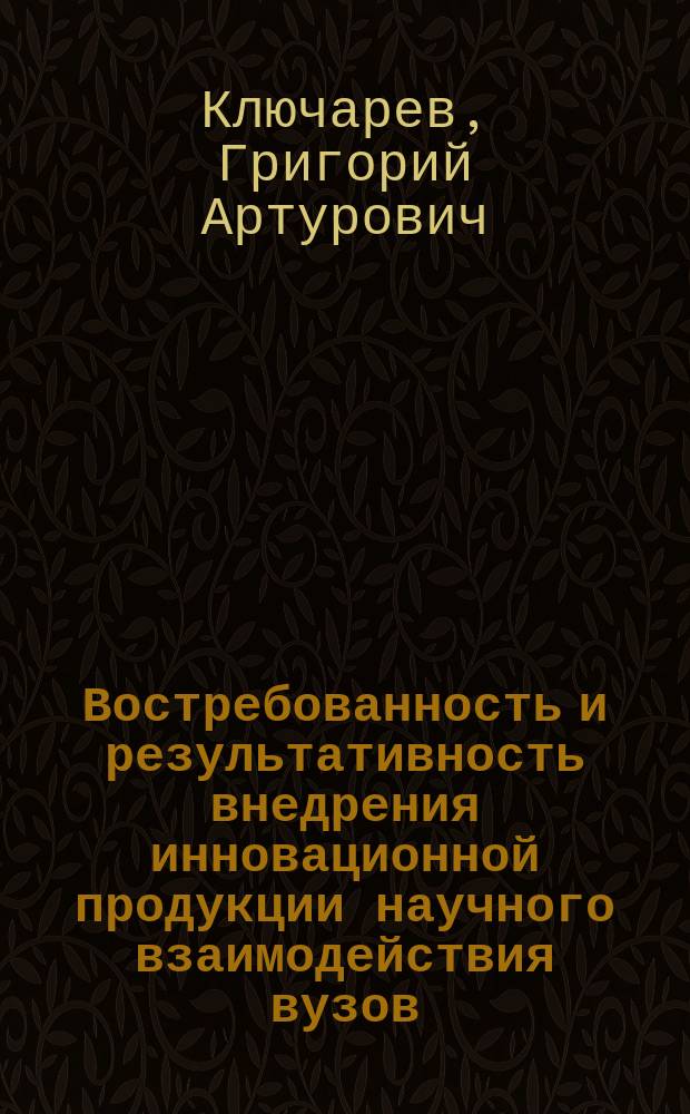 Востребованность и результативность внедрения инновационной продукции научного взаимодействия вузов, НИИ и компаний = Problems of demand and the impact of the introduction of innovative knowledge-based products: interaction between universities, research organizations and indusrial companies
