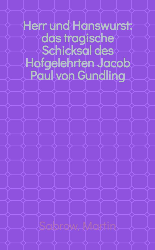Herr und Hanswurst : das tragische Schicksal des Hofgelehrten Jacob Paul von Gundling = Господин и шут: трагическая судьба придворного ученого Якоба Пауля Гундлинга
