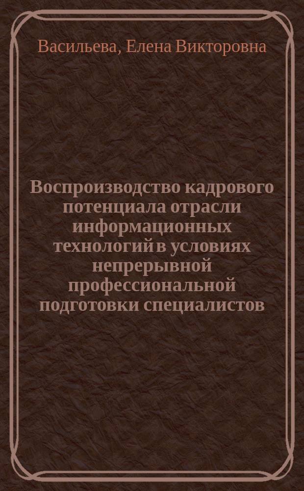 Воспроизводство кадрового потенциала отрасли информационных технологий в условиях непрерывной профессиональной подготовки специалистов: теория, методология, практика : автореферат диссертации на соискание ученой степени доктора экономических наук : специальность 08.00.05 <Экономика и управление народным хозяйством по отраслям и сферам деятельности>