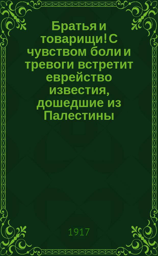 Братья и товарищи! С чувством боли и тревоги встретит еврейство известия, дошедшие из Палестины... : листовка