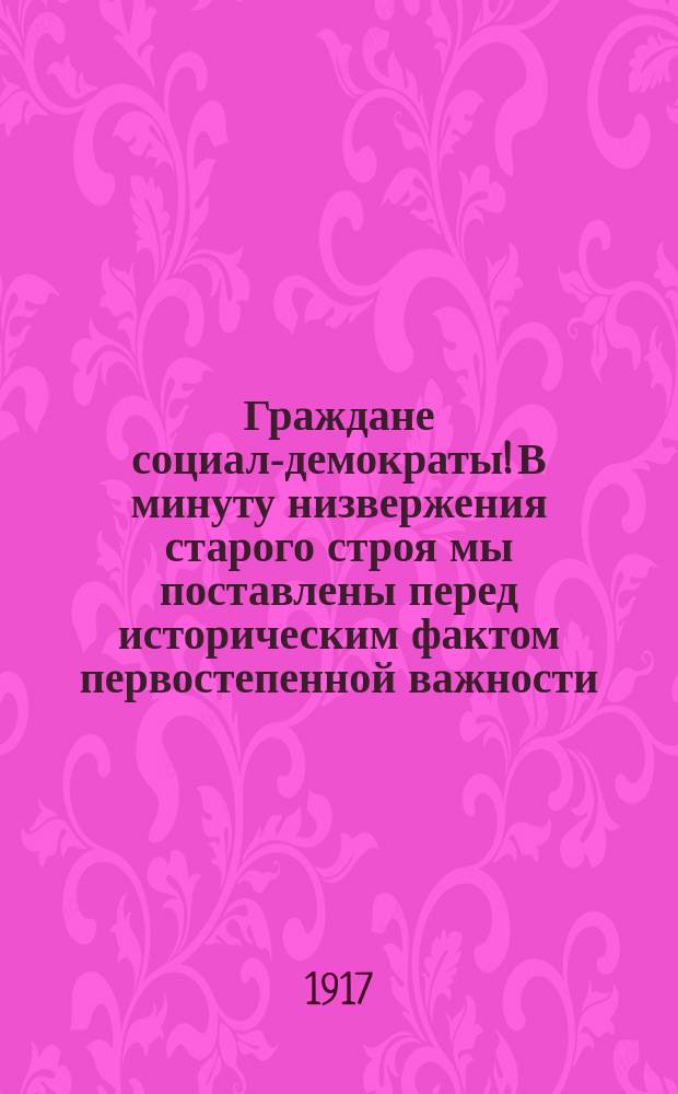 Граждане социал-демократы! В минуту низвержения старого строя мы поставлены перед историческим фактом первостепенной важности... : листовка