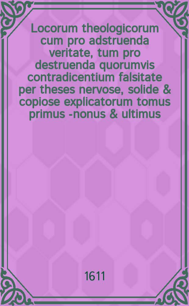 Locorum theologicorum cum pro adstruenda veritate, tum pro destruenda quorumvis contradicentium falsitate per theses nervose, solide & copiose explicatorum tomus primus [-nonus & ultimus]. T. 2