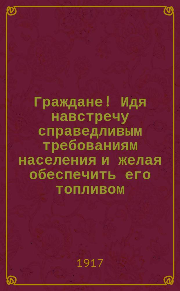 Граждане! Идя навстречу справедливым требованиям населения и желая обеспечить его топливом ... : листовка