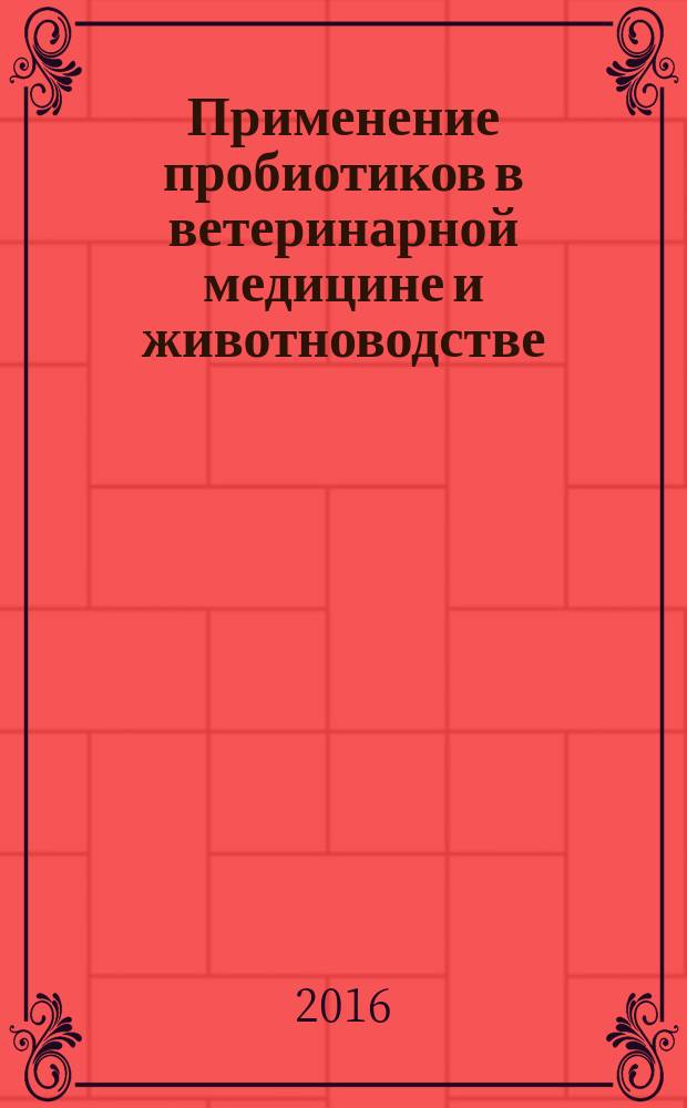 Применение пробиотиков в ветеринарной медицине и животноводстве : монография