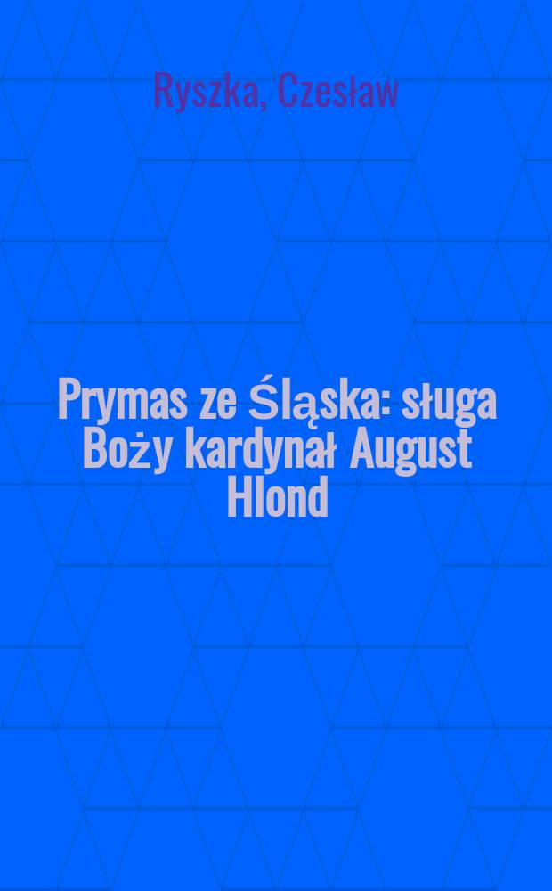 Prymas ze Śląska : sługa Boży kardynał August Hlond (1881-1948)