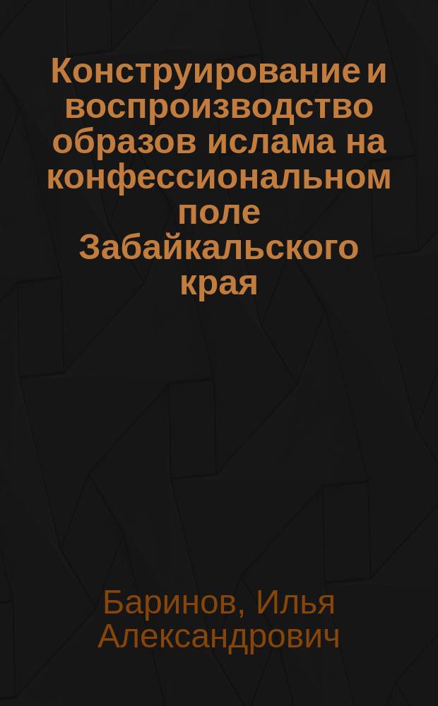 Конструирование и воспроизводство образов ислама на конфессиональном поле Забайкальского края : автореферат дис. на соиск. уч. степ. кандидата философских наук : специальность 09.00.14 <философия религии>