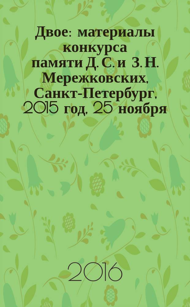 Двое : материалы конкурса памяти Д. С. и З. Н. Мережковских, Санкт-Петербург, 2015 год, 25 ноября : посвящается 150-летию со дня рождения Д.С. Мережковского и 70-летию со дня смерти З.Н. Гиппиус