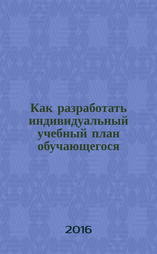 Как разработать индивидуальный учебный план обучающегося : учебно-методическое пособие