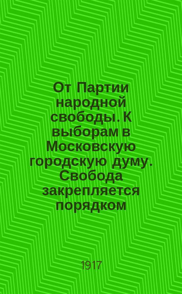 От Партии народной свободы. К выборам в Московскую городскую думу. Свобода закрепляется порядком. Защита интересов трудящихся законным путем : листовка