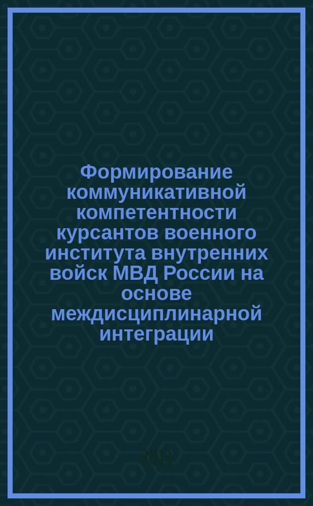 Формирование коммуникативной компетентности курсантов военного института внутренних войск МВД России на основе междисциплинарной интеграции : автореферат дис. на соиск. уч. степ. кандидата педагогических наук : специальность 13.00.08 <теория и методика проф. образования>