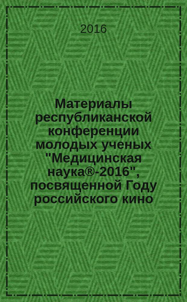 Материалы республиканской конференции молодых ученых "Медицинская наука®-2016", посвященной Году российского кино, Дню медицинского работника