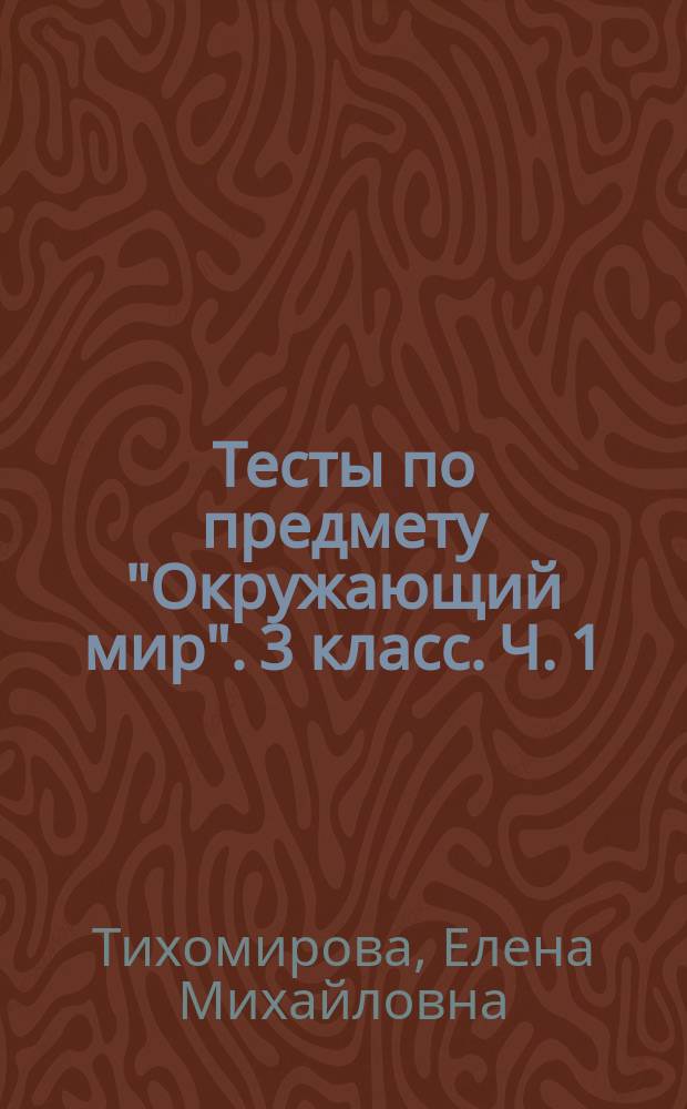Тесты по предмету "Окружающий мир". 3 класс. Ч. 1 : к учебнику А. А. Плешакова "Окружающий мир. 3 класс. Ч. 1 (М. : Просвещение)