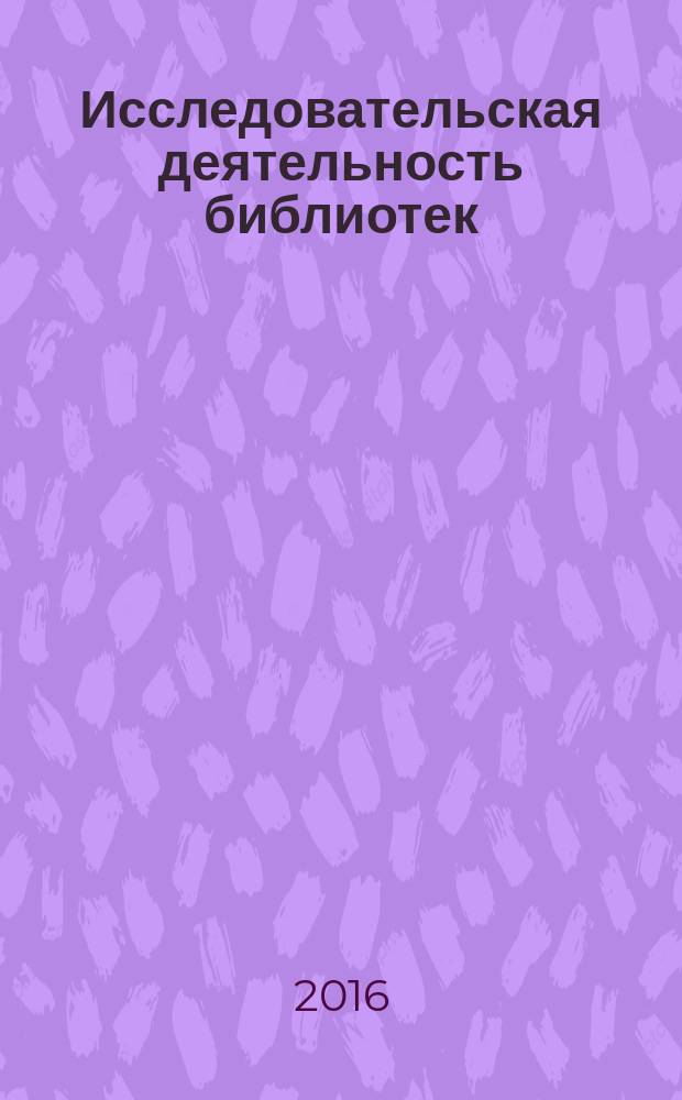Исследовательская деятельность библиотек: назначение, теоретические основы, технология : учебно-практическое пособие для бакалавров и магистров, обучающихся по направлению подготовки 51.03.06 "Библиотечно-информационная деятельность", аспирантов, обучающихся по направлению подготовки 45.06.01 "Языкознание и литературоведение" по научной специальности 05.25.03 "Библиотековедение, библиографоведение и книговедение"