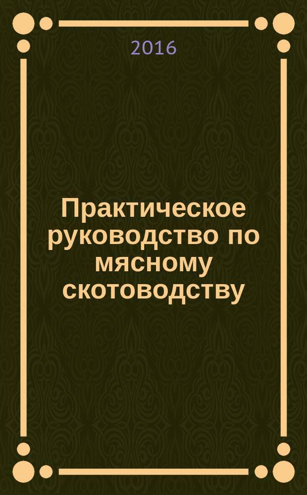 Практическое руководство по мясному скотоводству : учебное пособие для студентов вузов, обучающихся по направлениям подготовки "Зоотехния", квалификация "бакалавр", "Зоотехния", квалификация "магистр", "Ветеринария и зоотехния" (аспирантура), квалификация "Частная зоотехния, технология производства продуктов животноводства"