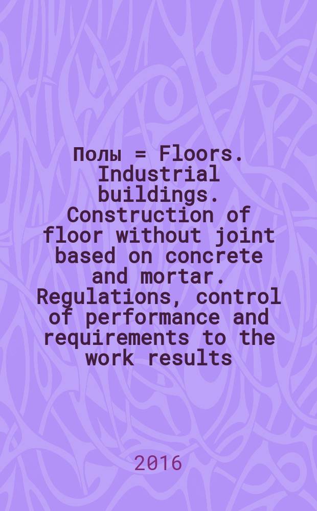 Полы = Floors. Industrial buildings. Construction of floor without joint based on concrete and mortar. Regulations, control of performance and requirements to the work results. Здания производственные. Устройство монолитных полов на основе бетонов и растворов. Правила, контроль выполнения и требования к результатам работ : СТО НОСТРОЙ 2.6.171-2015