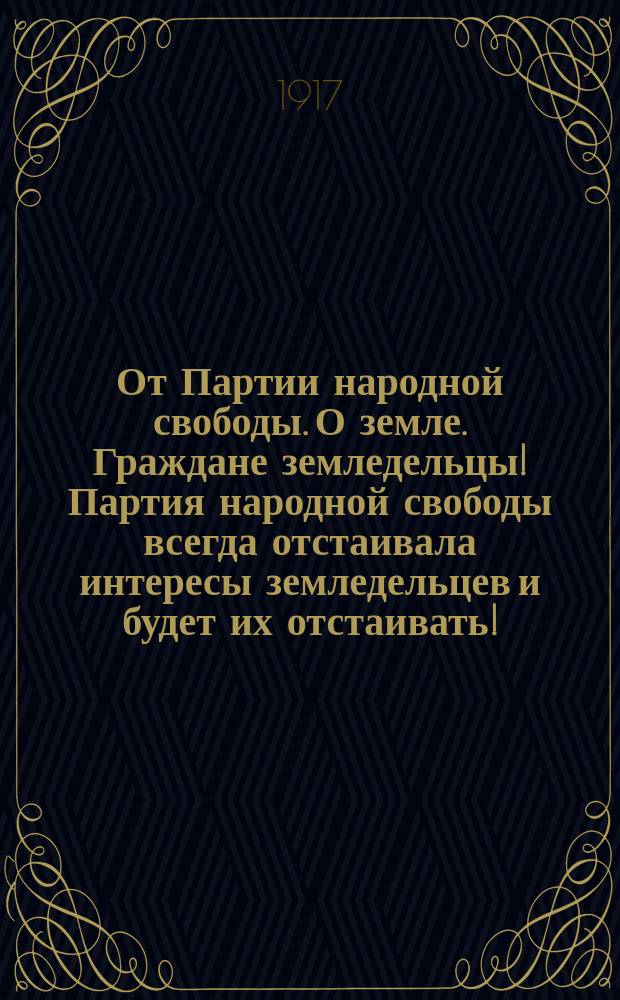 От Партии народной свободы. О земле. Граждане земледельцы! Партия народной свободы всегда отстаивала интересы земледельцев и будет их отстаивать!.. : листовка