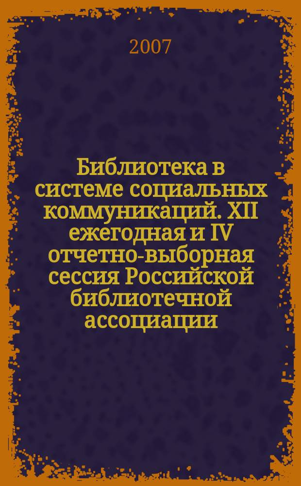 Библиотека в системе социальных коммуникаций. XII ежегодная и IV отчетно-выборная сессия Российской библиотечной ассоциации. Программа
