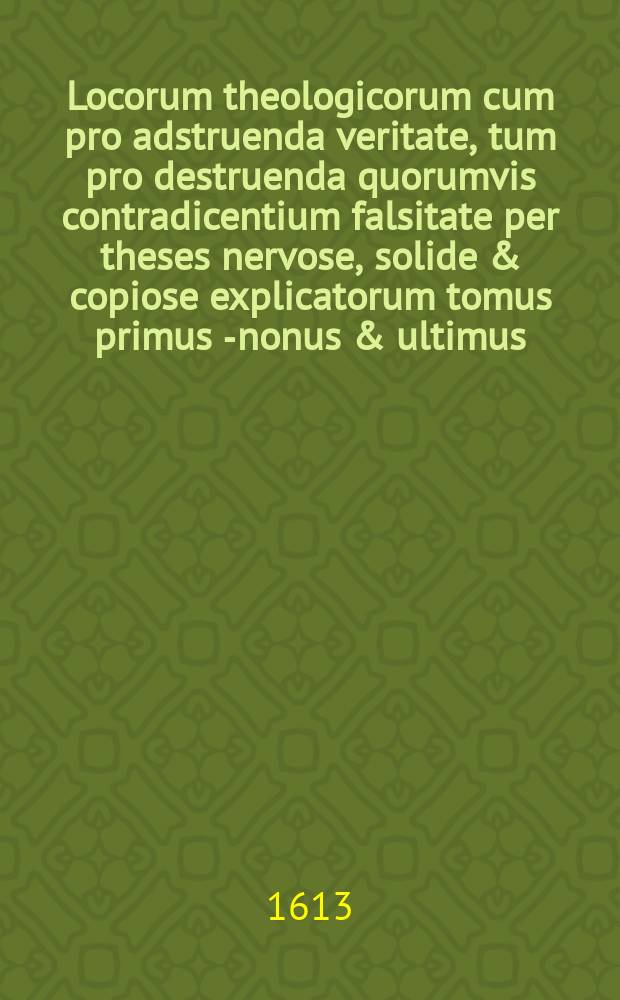 Locorum theologicorum cum pro adstruenda veritate, tum pro destruenda quorumvis contradicentium falsitate per theses nervose, solide & copiose explicatorum tomus primus [-nonus & ultimus]. T. 3