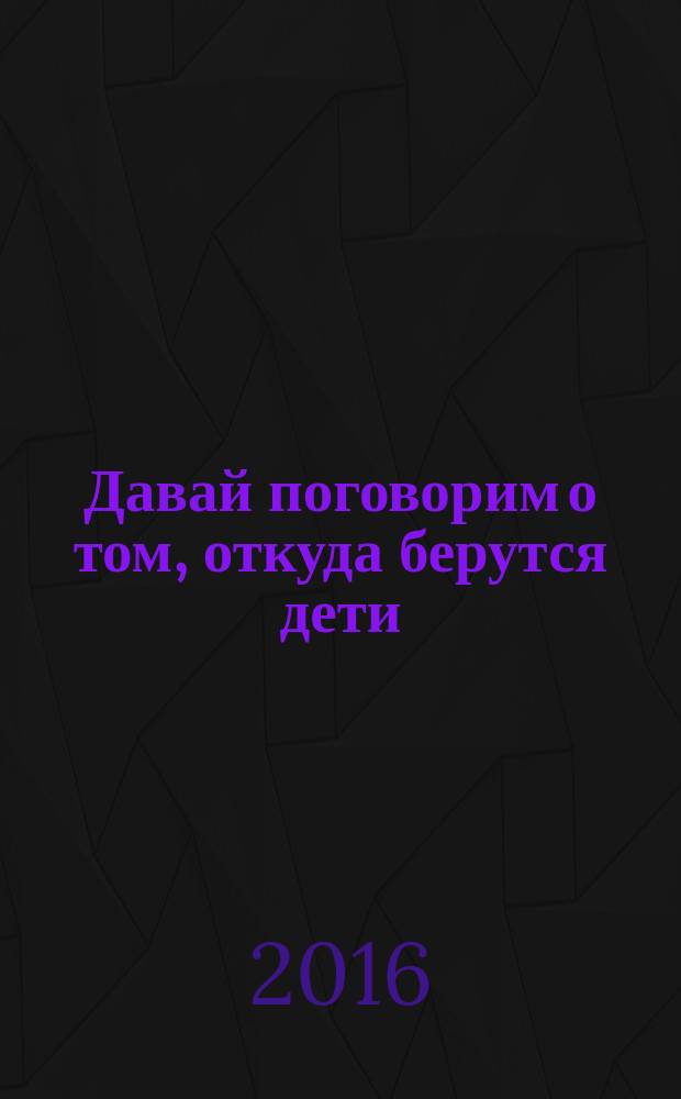 Давай поговорим о том, откуда берутся дети : о зачатии, рождении, младенцах и семьях : для младшего школьного возраста