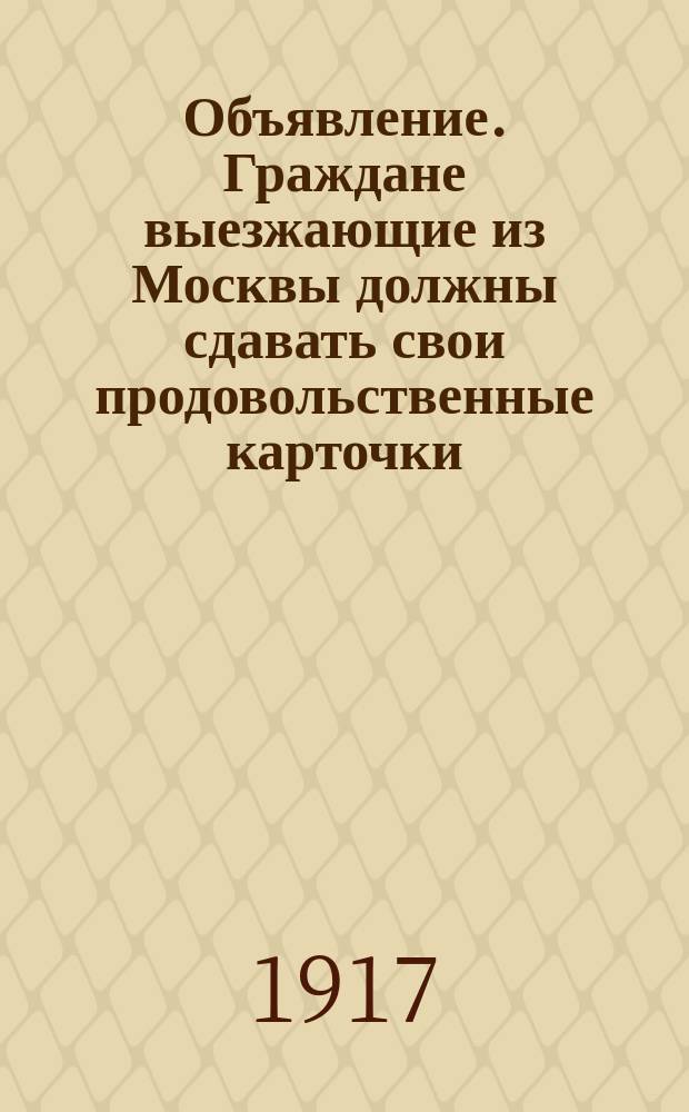 Объявление. Граждане выезжающие из Москвы должны сдавать свои продовольственные карточки ... : листовка