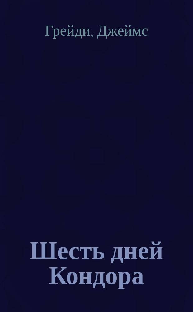 Шесть дней Кондора; Тень Кондора; Последние дни Кондора: все романы о Кондоре в одном томе! / Джеймс Грейди; пер. с англ. Н.К. Кудряшева, А.А. Загарского