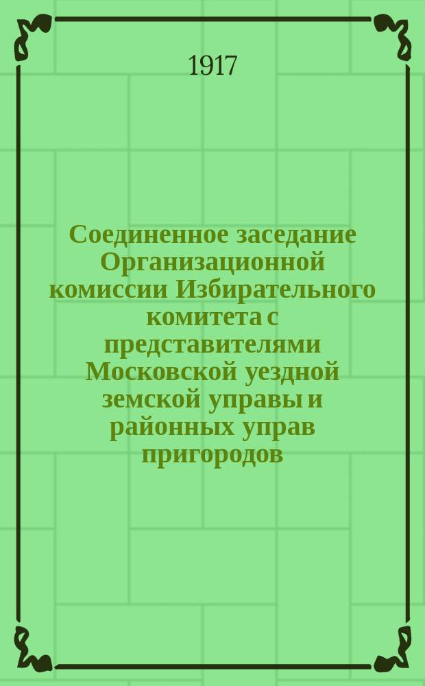 Соединенное заседание Организационной комиссии Избирательного комитета с представителями Московской уездной земской управы и районных управ пригородов. 29 апреля 1917 года № 6 : листовка