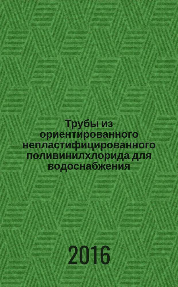 Трубы из ориентированного непластифицированного поливинилхлорида для водоснабжения = Pipes made of oriented unplasticized polyvinylchloride for water supply. Specifications : технические условия : ГОСТ Р 56927-2016