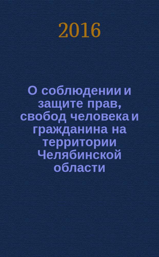 О соблюдении и защите прав, свобод человека и гражданина на территории Челябинской области.. : ежегодный доклад уполномоченного по правам человека в Челябинской области. ... в 2015 году