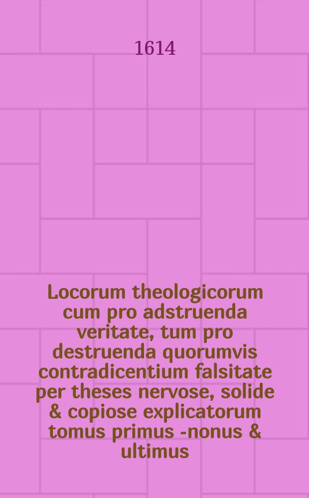 Locorum theologicorum cum pro adstruenda veritate, tum pro destruenda quorumvis contradicentium falsitate per theses nervose, solide & copiose explicatorum tomus primus [-nonus & ultimus]. T. 4