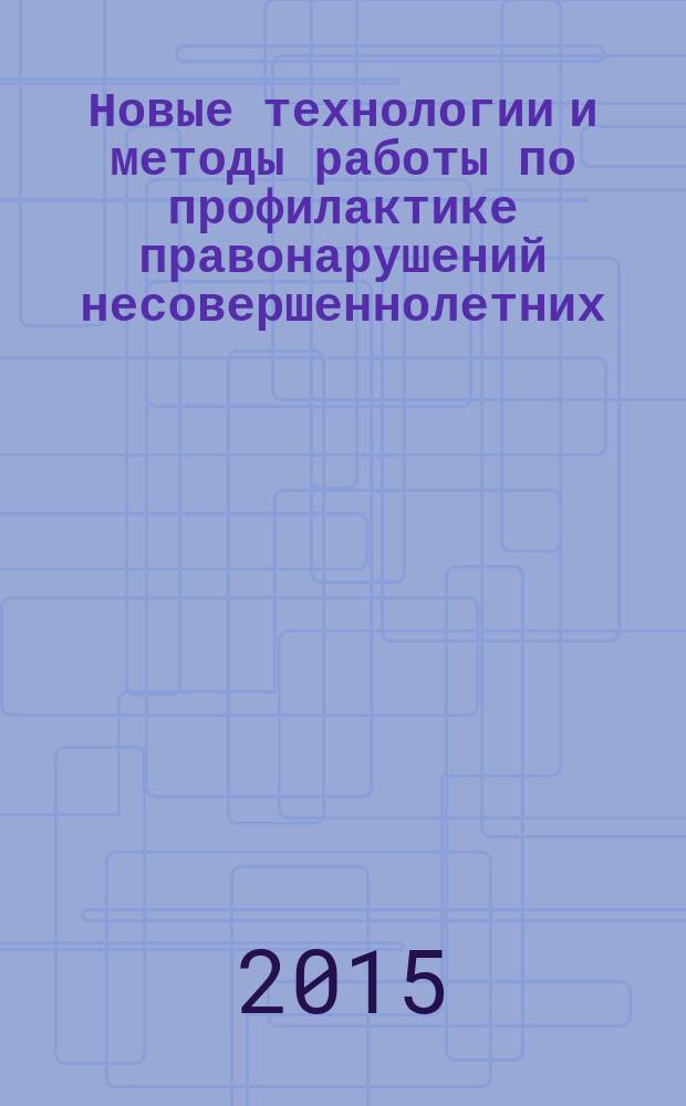 Новые технологии и методы работы по профилактике правонарушений несовершеннолетних, отбывающих наказание в воспитательных колониях : (методические рекомендации)